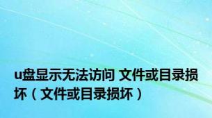 u盘显示无法访问 文件或目录损坏（文件或目录损坏）