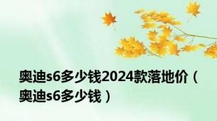 奥迪s6多少钱2024款落地价（奥迪s6多少钱）