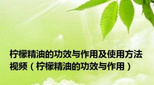 柠檬精油的功效与作用及使用方法视频（柠檬精油的功效与作用）