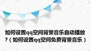 如何设置qq空间背景音乐自动播放?（如何设置qq空间免费背景音乐）