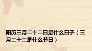 阳历三月二十二日是什么日子（三月二十二是什么节日）