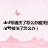 dnf号被洗了怎么办能找回吗（dnf号被洗了怎么办）