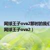 网球王子ova2那时的我们合集（网球王子ova2）