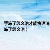 手冻了怎么治才能快速消肿（手冻了怎么治）