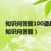 知识问答题100道趣味（知识问答题）