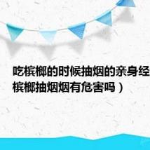 吃槟榔的时候抽烟的亲身经历（吃槟榔抽烟烟有危害吗）