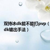 双持冰dk能不能打pvp（双持冰dk输出手法）