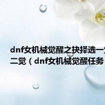 dnf女机械觉醒之抉择选一觉还是二觉（dnf女机械觉醒任务）