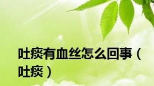 吐痰有血丝怎么回事（吐痰）