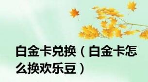 白金卡兑换（白金卡怎么换欢乐豆）