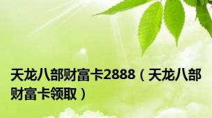 天龙八部财富卡2888（天龙八部财富卡领取）