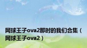 网球王子ova2那时的我们合集（网球王子ova2）