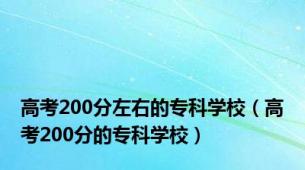 高考200分左右的专科学校（高考200分的专科学校）