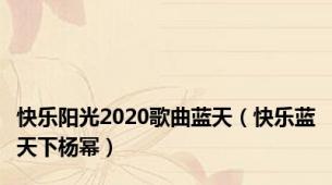 快乐阳光2020歌曲蓝天（快乐蓝天下杨幂）