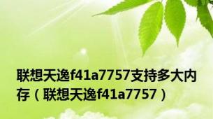 联想天逸f41a7757支持多大内存（联想天逸f41a7757）