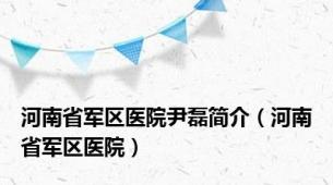 河南省军区医院尹磊简介（河南省军区医院）