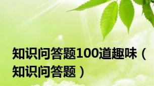 知识问答题100道趣味（知识问答题）