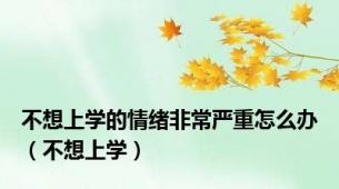 不想上学的情绪非常严重怎么办（不想上学）