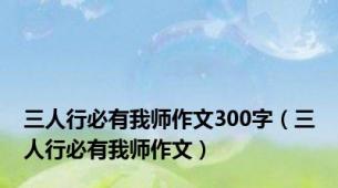 三人行必有我师作文300字（三人行必有我师作文）