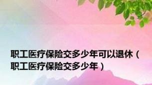 职工医疗保险交多少年可以退休（职工医疗保险交多少年）