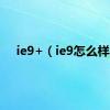 ie9+（ie9怎么样）