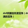 dnf武器加攻速宝珠（dnf加攻速的宝珠）