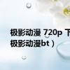 极影动漫 720p 下载（极影动漫bt）