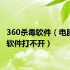 360杀毒软件（电脑杀毒软件打不开）