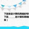 下面谁是计算机网络的专用设备（下面_______是计算机网络的专用设备）