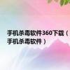 手机杀毒软件360下载（s60v5手机杀毒软件）