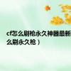 cf怎么刷枪永久神器最新（cf怎么刷永久枪）