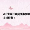 dnf主线任务完成券在哪（dnf主线任务）