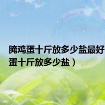 腌鸡蛋十斤放多少盐最好（腌鸡蛋十斤放多少盐）