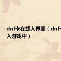 dnf卡在载入界面（dnf一直载入游戏中）