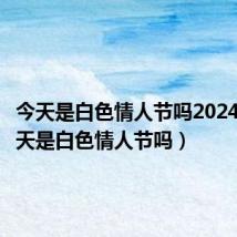 今天是白色情人节吗2024年（今天是白色情人节吗）