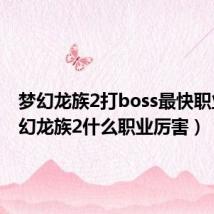 梦幻龙族2打boss最快职业（梦幻龙族2什么职业厉害）