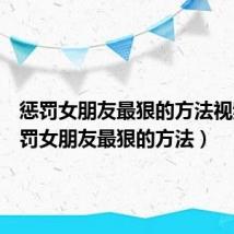 惩罚女朋友最狠的方法视频（惩罚女朋友最狠的方法）