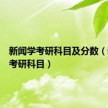 新闻学考研科目及分数（新闻学考研科目）