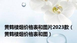 黄鹤楼烟价格表和图片2023款（黄鹤楼烟价格表和图）