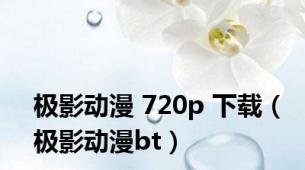 极影动漫 720p 下载（极影动漫bt）