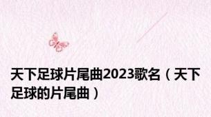 天下足球片尾曲2023歌名（天下足球的片尾曲）