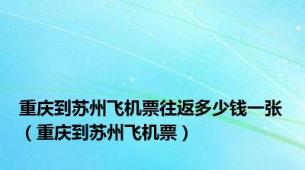 重庆到苏州飞机票往返多少钱一张（重庆到苏州飞机票）