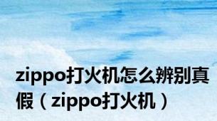 zippo打火机怎么辨别真假（zippo打火机）