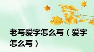 老写爱字怎么写（爱字怎么写）