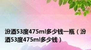 汾酒53度475ml多少钱一瓶（汾酒53度475ml多少钱）