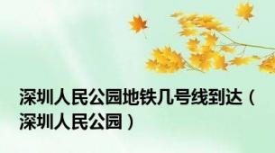 深圳人民公园地铁几号线到达（深圳人民公园）