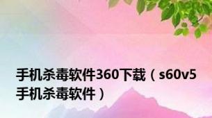 手机杀毒软件360下载（s60v5手机杀毒软件）