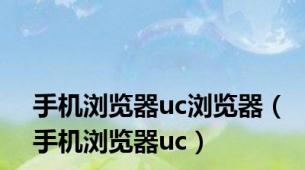 手机浏览器uc浏览器（手机浏览器uc）