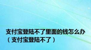 支付宝登陆不了里面的钱怎么办（支付宝登陆不了）