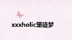 xxxholic笼徒梦